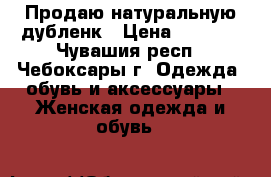 Продаю натуральную дубленк › Цена ­ 6 500 - Чувашия респ., Чебоксары г. Одежда, обувь и аксессуары » Женская одежда и обувь   